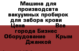 Машина для производсвта вакуумных пробирок для забора крови › Цена ­ 1 000 000 - Все города Бизнес » Оборудование   . Крым,Джанкой